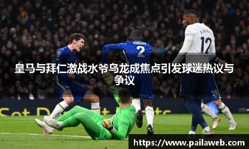 皇马与拜仁激战水爷乌龙成焦点引发球迷热议与争议